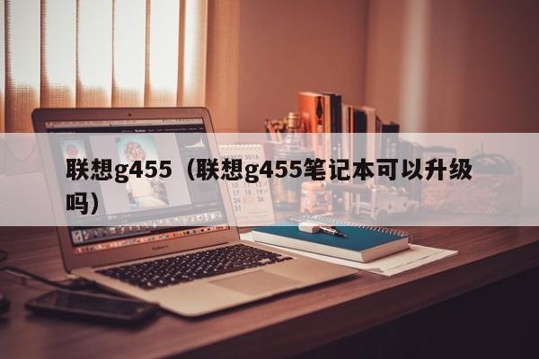 联想g455（联想g455笔记本可以升级吗）