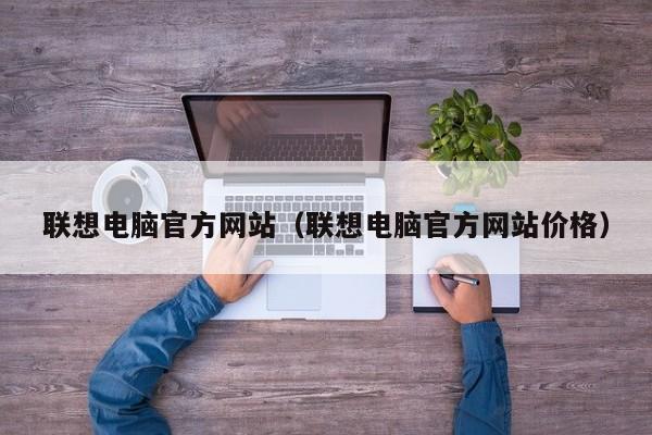 联想电脑官方网站（联想电脑官方网站价格）