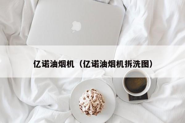 亿诺油烟机（亿诺油烟机拆洗图）