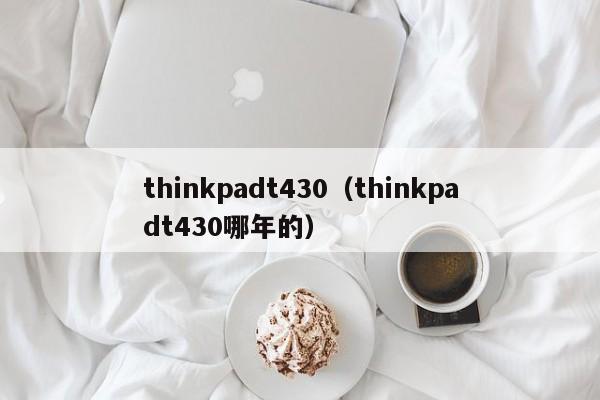 thinkpadt430（thinkpadt430哪年的）