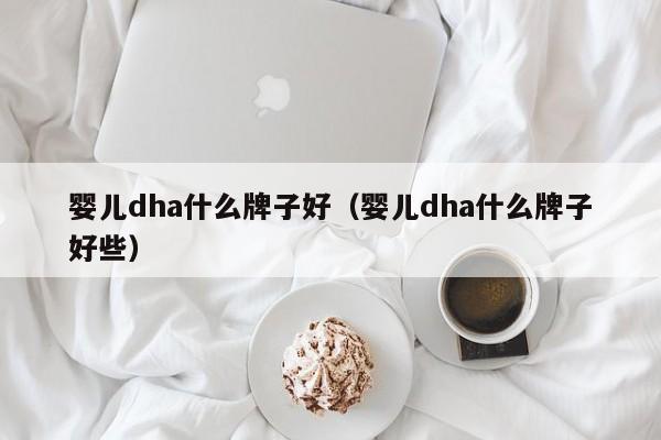 婴儿dha什么牌子好（婴儿dha什么牌子好些）