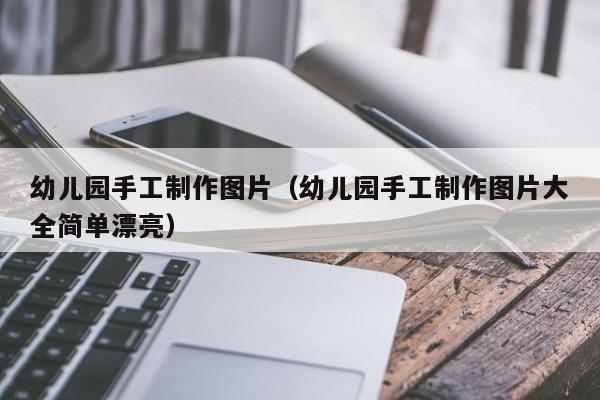 幼儿园手工制作图片（幼儿园手工制作图片大全简单漂亮）