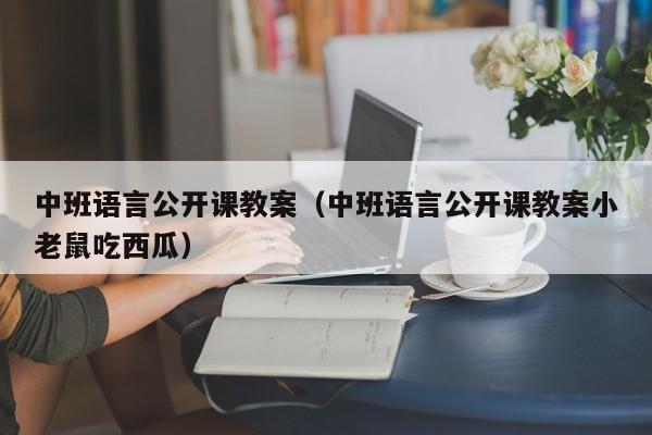 中班语言公开课教案（中班语言公开课教案小老鼠吃西瓜）