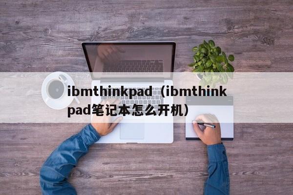 ibmthinkpad（ibmthinkpad笔记本怎么开机）