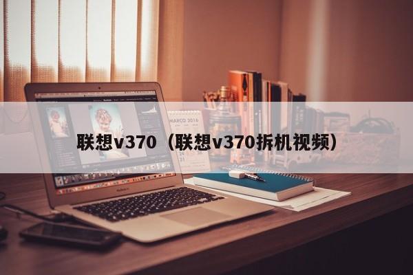 联想v370（联想v370拆机视频）