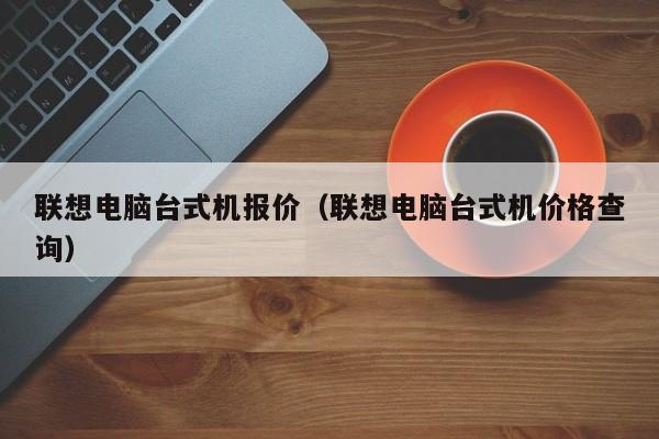 联想电脑台式机报价（联想电脑台式机价格查询）