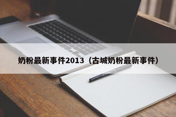 奶粉最新事件2013（古城奶粉最新事件）