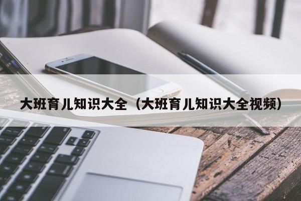 大班育儿知识大全（大班育儿知识大全视频）