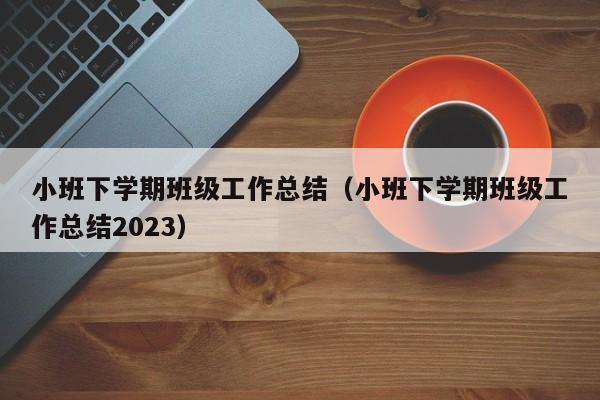 小班下学期班级工作总结（小班下学期班级工作总结2023）