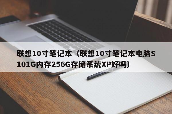 联想10寸笔记本（联想10寸笔记本电脑S101G内存256G存储系统XP好吗）