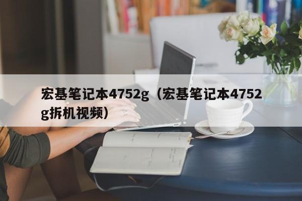 宏基笔记本4752g（宏基笔记本4752g拆机视频）