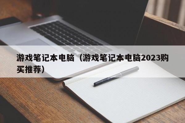 游戏笔记本电脑（游戏笔记本电脑2023购买推荐）