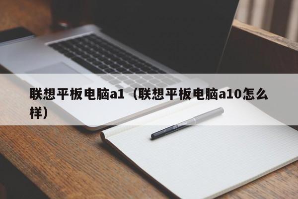 联想平板电脑a1（联想平板电脑a10怎么样）