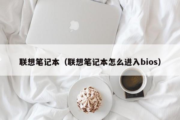 联想笔记本（联想笔记本怎么进入bios）