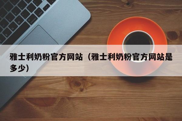 雅士利奶粉官方网站（雅士利奶粉官方网站是多少）