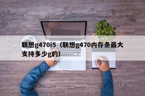 联想g470i5（联想g470内存条最大支持多少g的）