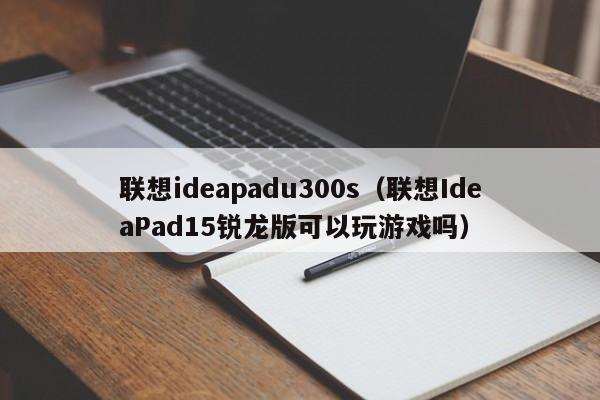 联想ideapadu300s（联想IdeaPad15锐龙版可以玩游戏吗）