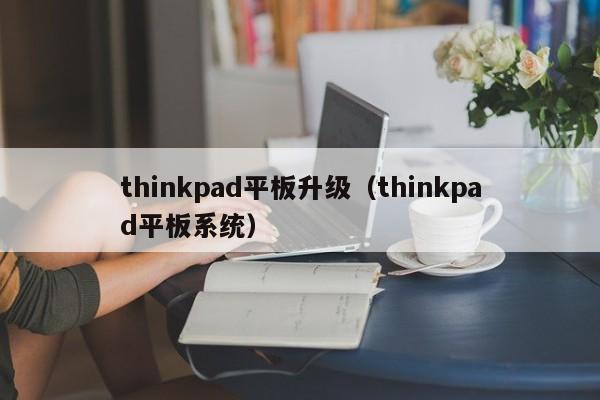 thinkpad平板升级（thinkpad平板系统）