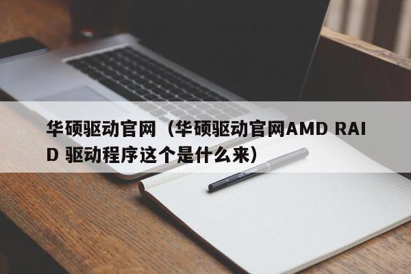 华硕驱动官网（华硕驱动官网AMD RAID 驱动程序这个是什么来）