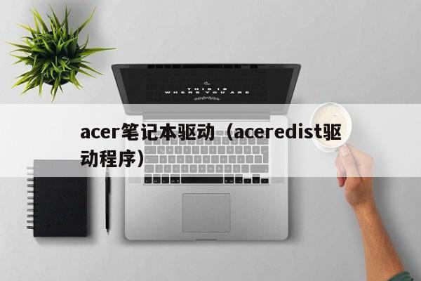 acer笔记本驱动（aceredist驱动程序）