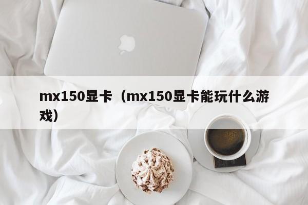 mx150显卡（mx150显卡能玩什么游戏）