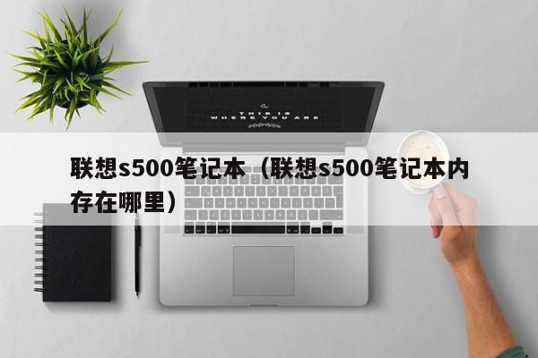 联想s500笔记本（联想s500笔记本内存在哪里）