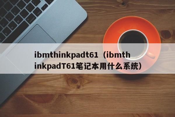 ibmthinkpadt61（ibmthinkpadT61笔记本用什么系统）