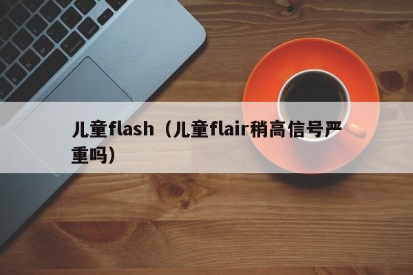 儿童flash（儿童flair稍高信号严重吗）