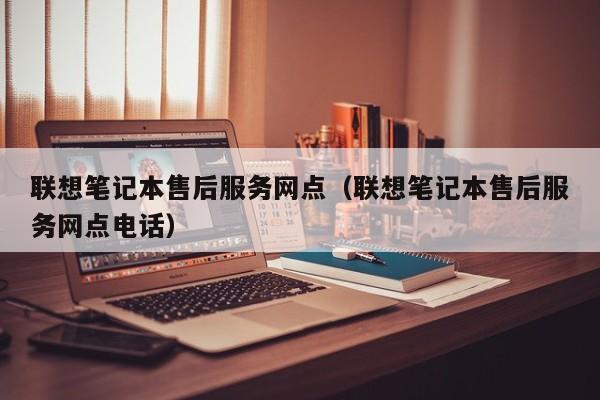 联想笔记本售后服务网点（联想笔记本售后服务网点电话）