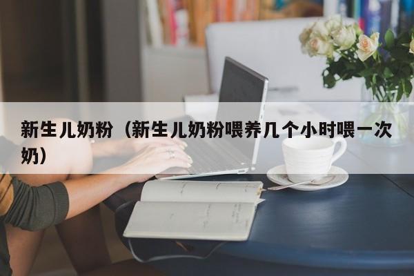 新生儿奶粉（新生儿奶粉喂养几个小时喂一次奶）