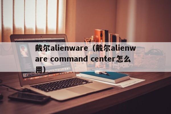 戴尔alienware（戴尔alienware command center怎么用）