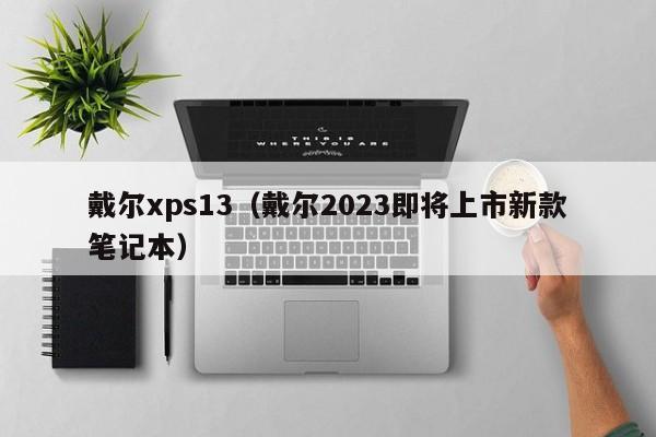 戴尔xps13（戴尔2023即将上市新款笔记本）