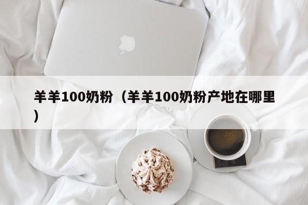 羊羊100奶粉（羊羊100奶粉产地在哪里）