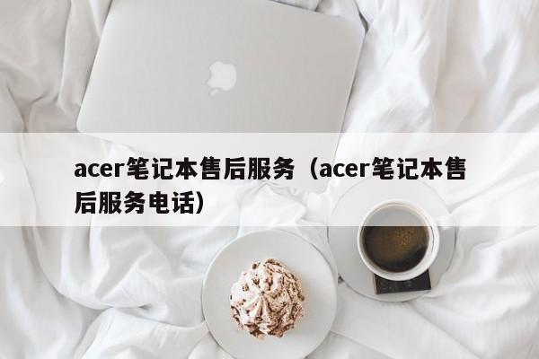 acer笔记本售后服务（acer笔记本售后服务电话）