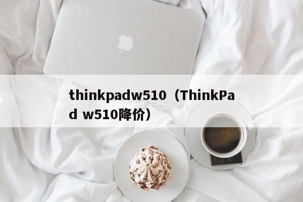 thinkpadw510（ThinkPad w510降价）