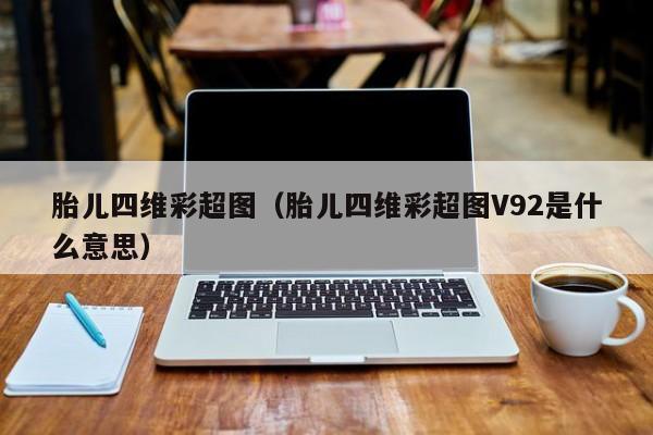 胎儿四维彩超图（胎儿四维彩超图V92是什么意思）