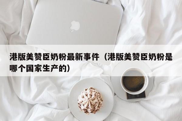 港版美赞臣奶粉最新事件（港版美赞臣奶粉是哪个国家生产的）