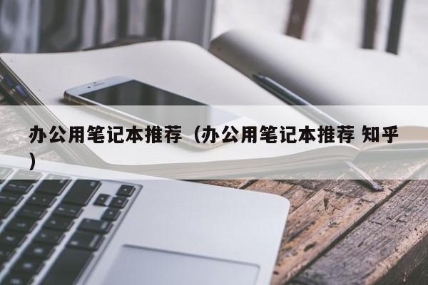 办公用笔记本推荐（办公用笔记本推荐 知乎）