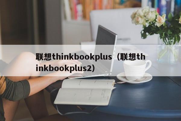 联想thinkbookplus（联想thinkbookplus2）