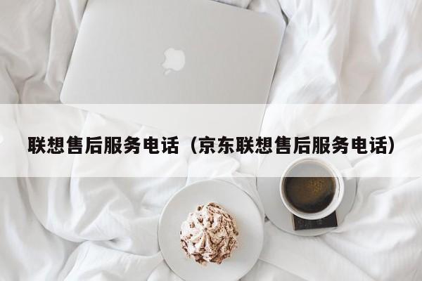 联想售后服务电话（京东联想售后服务电话）