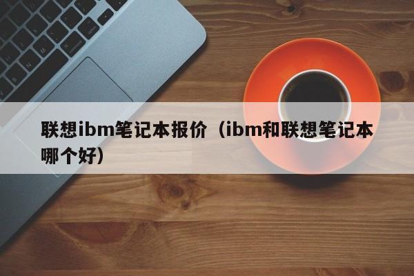 联想ibm笔记本报价（ibm和联想笔记本哪个好）