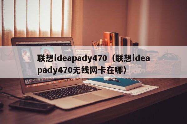 联想ideapady470（联想ideapady470无线网卡在哪）