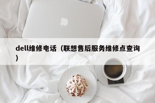 dell维修电话（联想售后服务维修点查询）