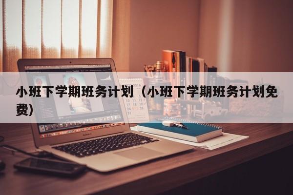 小班下学期班务计划（小班下学期班务计划免费）