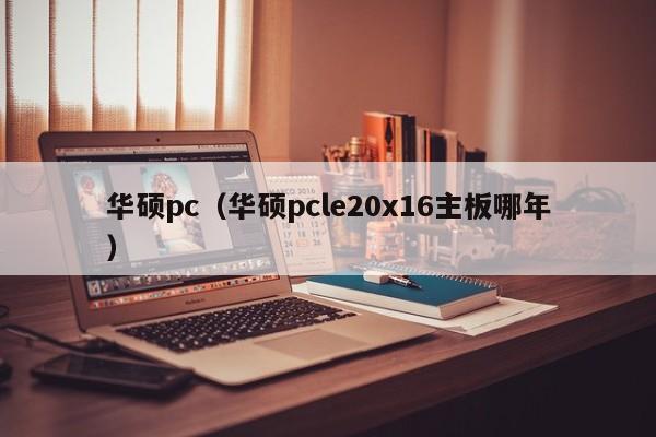 华硕pc（华硕pcle20x16主板哪年）