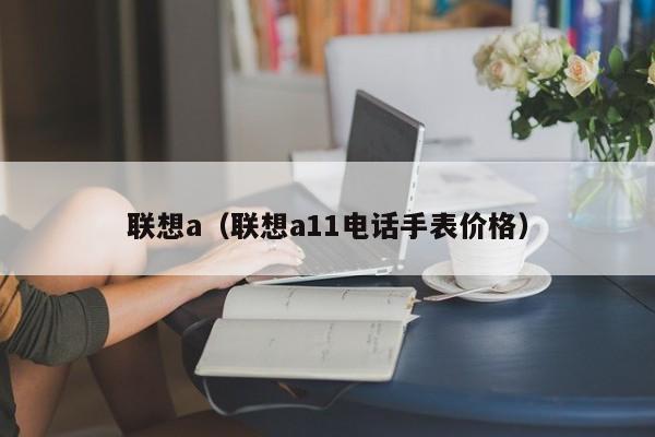 联想a（联想a11电话手表价格）