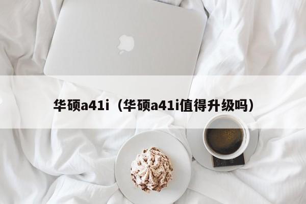 华硕a41i（华硕a41i值得升级吗）