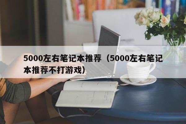 5000左右笔记本推荐（5000左右笔记本推荐不打游戏）