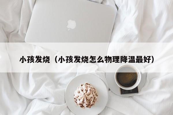 小孩发烧（小孩发烧怎么物理降温最好）