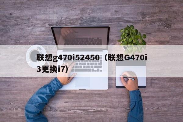 联想g470i52450（联想G470i3更换i7）